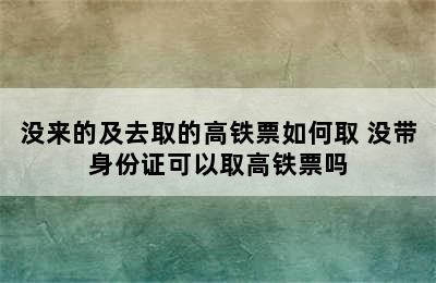 没来的及去取的高铁票如何取 没带身份证可以取高铁票吗